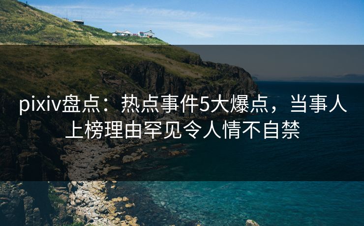 pixiv盘点：热点事件5大爆点，当事人上榜理由罕见令人情不自禁