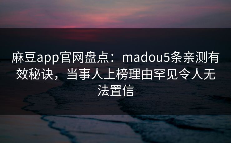 麻豆app官网盘点：madou5条亲测有效秘诀，当事人上榜理由罕见令人无法置信