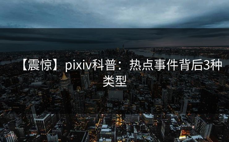 【震惊】pixiv科普：热点事件背后3种类型