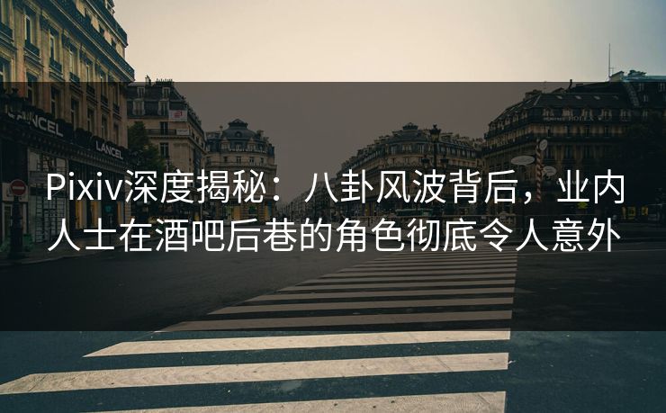 Pixiv深度揭秘：八卦风波背后，业内人士在酒吧后巷的角色彻底令人意外