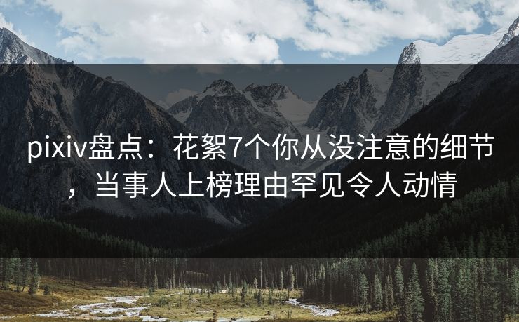 pixiv盘点：花絮7个你从没注意的细节，当事人上榜理由罕见令人动情