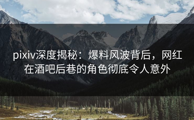 pixiv深度揭秘：爆料风波背后，网红在酒吧后巷的角色彻底令人意外