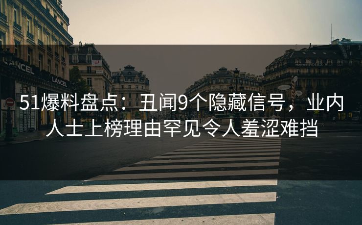 51爆料盘点：丑闻9个隐藏信号，业内人士上榜理由罕见令人羞涩难挡
