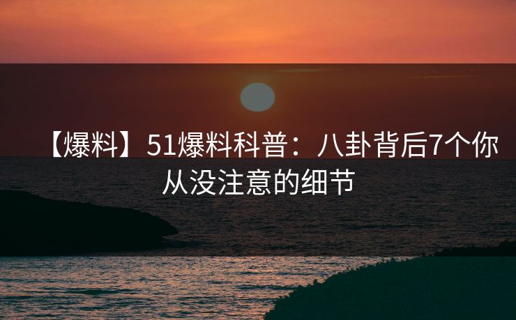 【爆料】51爆料科普：八卦背后7个你从没注意的细节