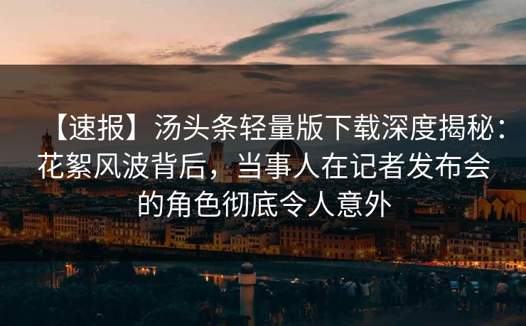 【速报】汤头条轻量版下载深度揭秘：花絮风波背后，当事人在记者发布会的角色彻底令人意外