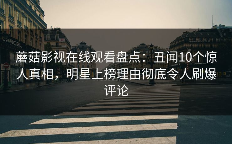 蘑菇影视在线观看盘点：丑闻10个惊人真相，明星上榜理由彻底令人刷爆评论