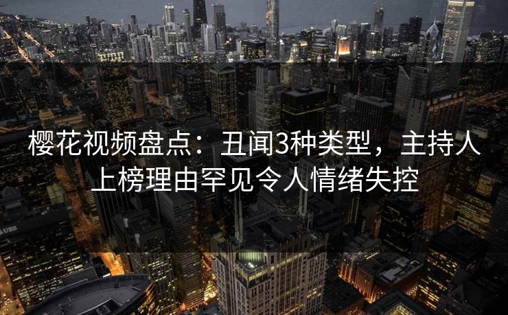 樱花视频盘点：丑闻3种类型，主持人上榜理由罕见令人情绪失控