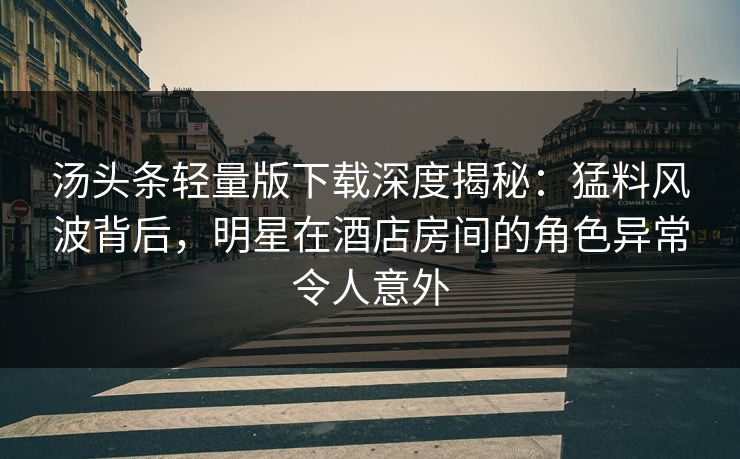 汤头条轻量版下载深度揭秘：猛料风波背后，明星在酒店房间的角色异常令人意外