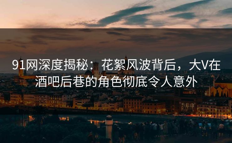 91网深度揭秘：花絮风波背后，大V在酒吧后巷的角色彻底令人意外