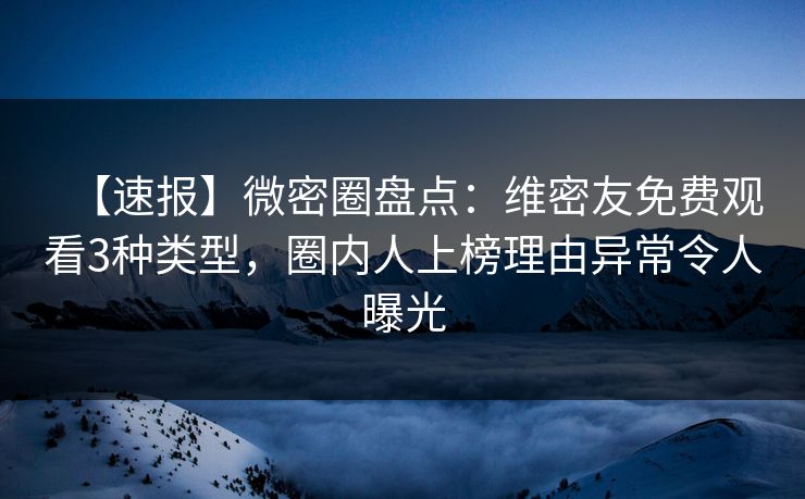 【速报】微密圈盘点：维密友免费观看3种类型，圈内人上榜理由异常令人曝光