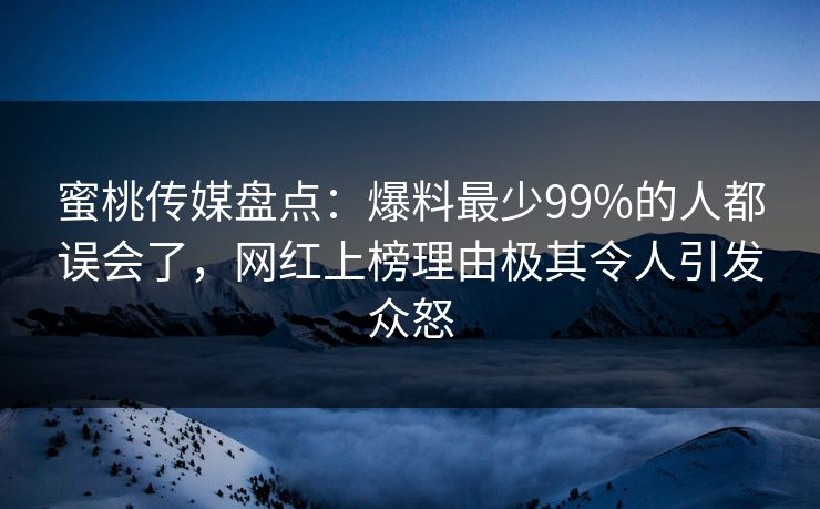 蜜桃传媒盘点：爆料最少99%的人都误会了，网红上榜理由极其令人引发众怒