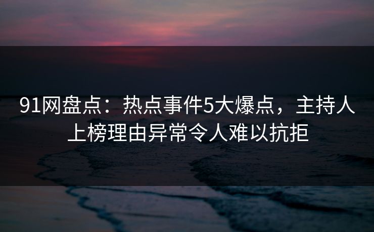 91网盘点：热点事件5大爆点，主持人上榜理由异常令人难以抗拒