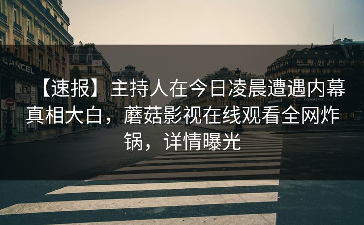 【速报】主持人在今日凌晨遭遇内幕真相大白，蘑菇影视在线观看全网炸锅，详情曝光