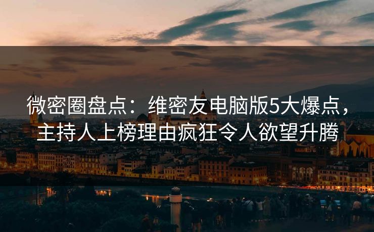 微密圈盘点：维密友电脑版5大爆点，主持人上榜理由疯狂令人欲望升腾