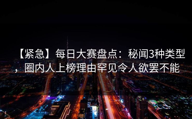 【紧急】每日大赛盘点：秘闻3种类型，圈内人上榜理由罕见令人欲罢不能