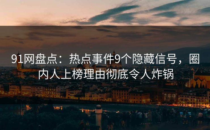 91网盘点：热点事件9个隐藏信号，圈内人上榜理由彻底令人炸锅