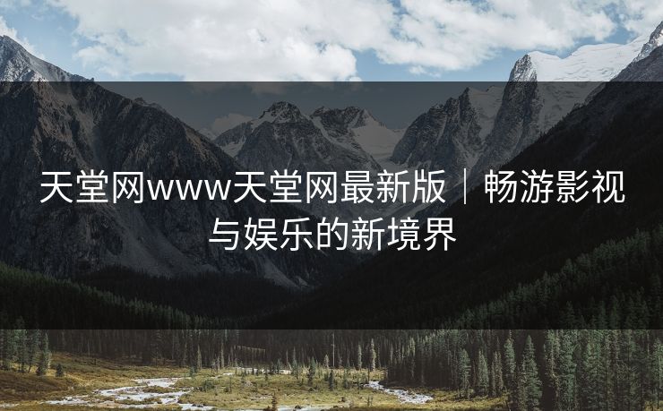 天堂网www天堂网最新版｜畅游影视与娱乐的新境界