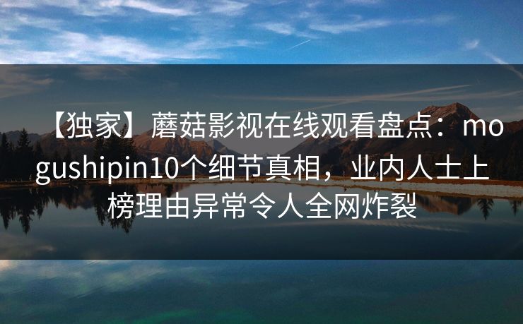 【独家】蘑菇影视在线观看盘点：mogushipin10个细节真相，业内人士上榜理由异常令人全网炸裂