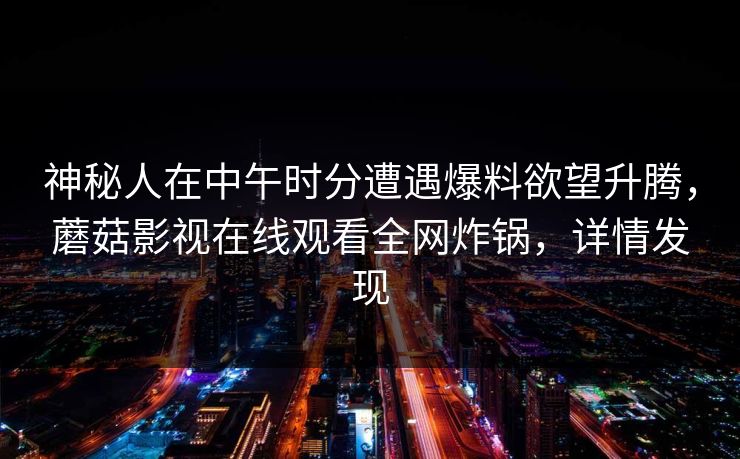 神秘人在中午时分遭遇爆料欲望升腾，蘑菇影视在线观看全网炸锅，详情发现