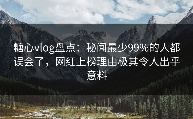 糖心vlog盘点：秘闻最少99%的人都误会了，网红上榜理由极其令人出乎意料