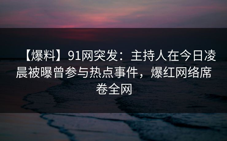 【爆料】91网突发:主持人在今日凌晨被曝曾参与热点事件,爆红网络席卷全网 【爆料】91网突发:主持人在今日凌晨被曝曾参与热点事件,爆红网络席卷全网