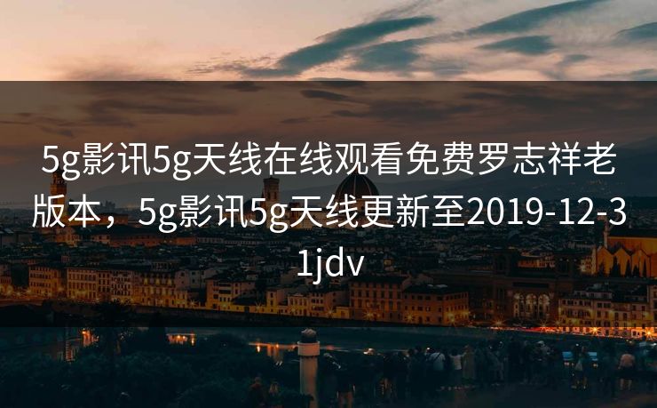 5g影讯5g天线在线观看免费罗志祥老版本，5g影讯5g天线更新至2019-12-31jdv