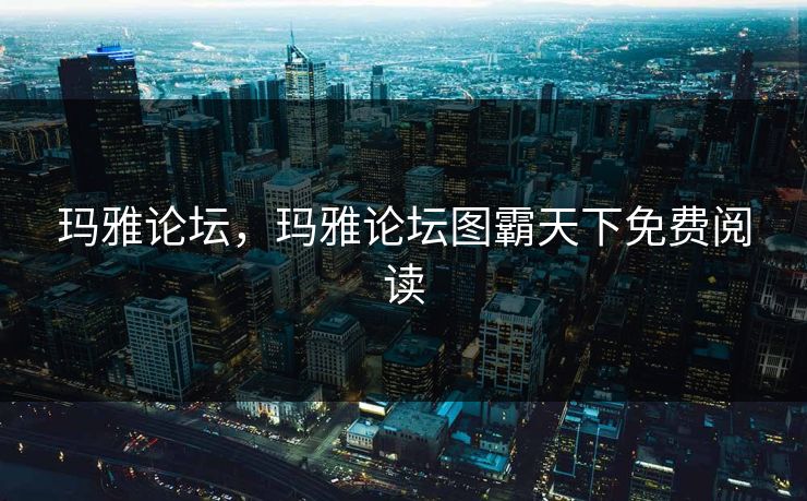 玛雅论坛,玛雅论坛图霸天下免费阅读 玛雅论坛,玛雅论坛图霸天下免费阅读