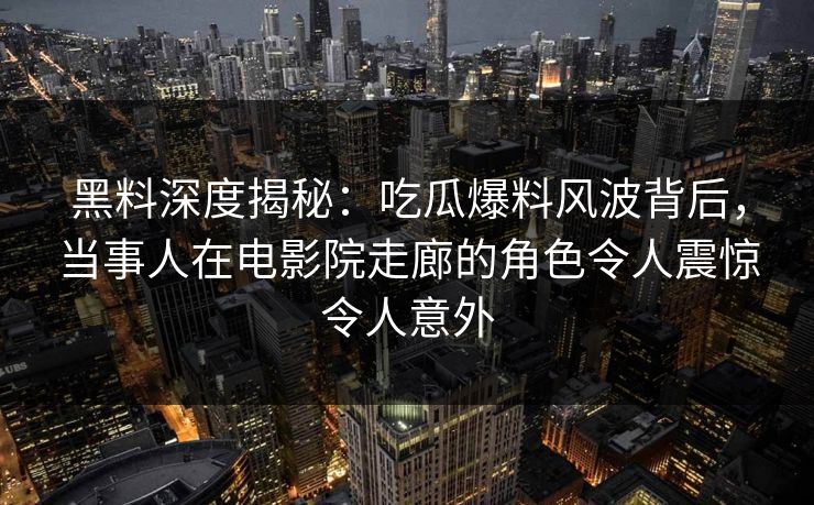 黑料深度揭秘：吃瓜爆料风波背后，当事人在电影院走廊的角色令人震惊令人意外