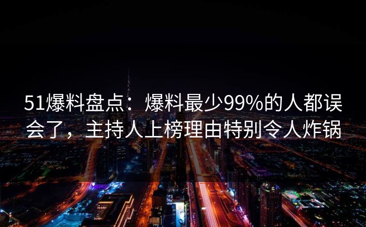 51爆料盘点：爆料最少99%的人都误会了，主持人上榜理由特别令人炸锅