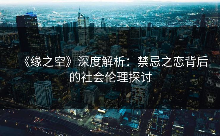 《缘之空》深度解析：禁忌之恋背后的社会伦理探讨