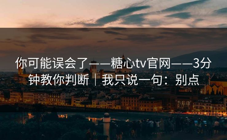 你可能误会了——糖心tv官网——3分钟教你判断｜我只说一句：别点