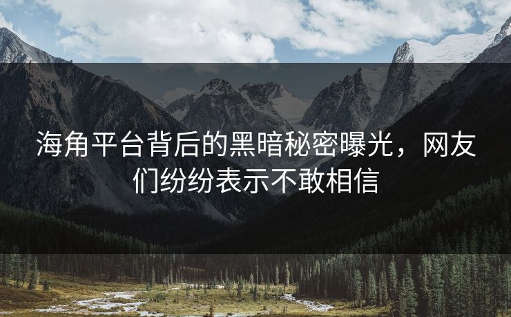 海角平台背后的黑暗秘密曝光，网友们纷纷表示不敢相信