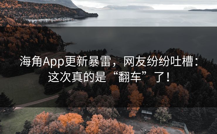 海角App更新暴雷，网友纷纷吐槽：这次真的是“翻车”了！