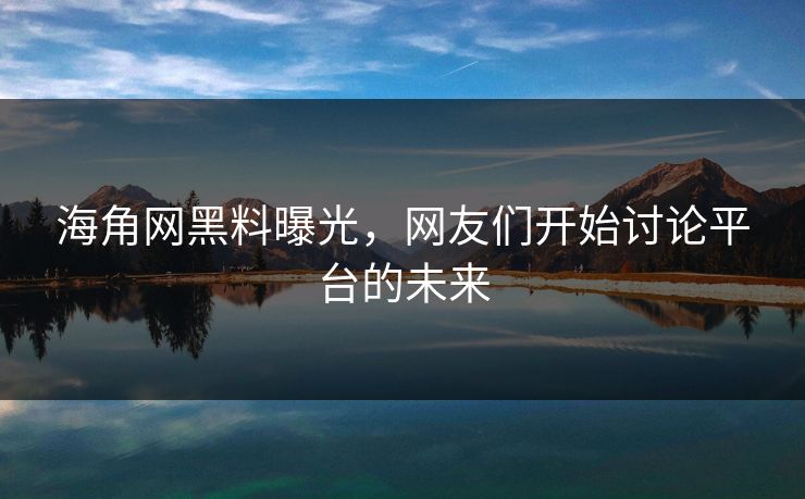 海角网黑料曝光，网友们开始讨论平台的未来