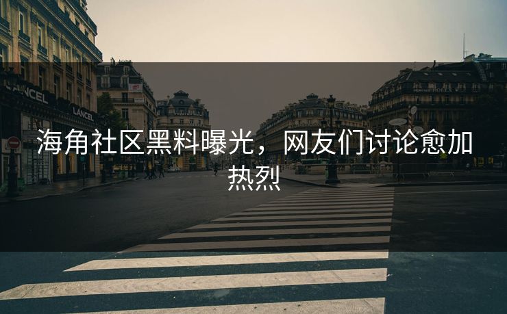 海角社区黑料曝光，网友们讨论愈加热烈