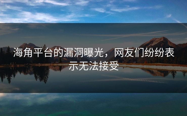海角平台的漏洞曝光，网友们纷纷表示无法接受