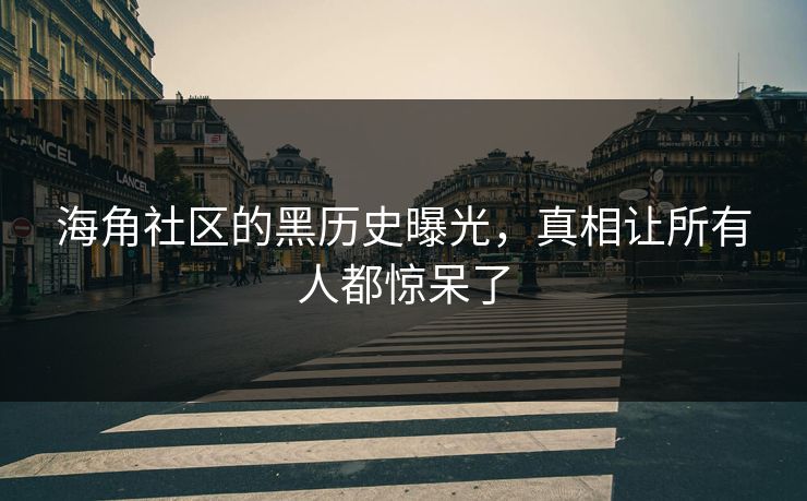 海角社区的黑历史曝光，真相让所有人都惊呆了