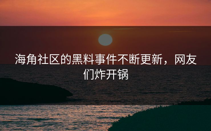 海角社区的黑料事件不断更新，网友们炸开锅