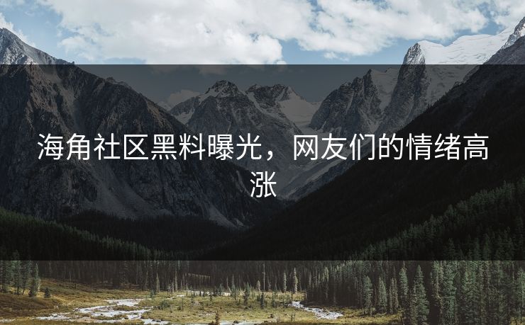 海角社区黑料曝光，网友们的情绪高涨