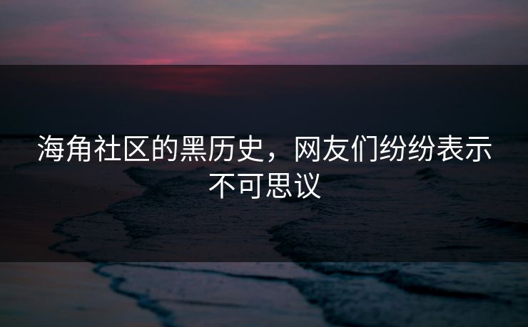 海角社区的黑历史，网友们纷纷表示不可思议