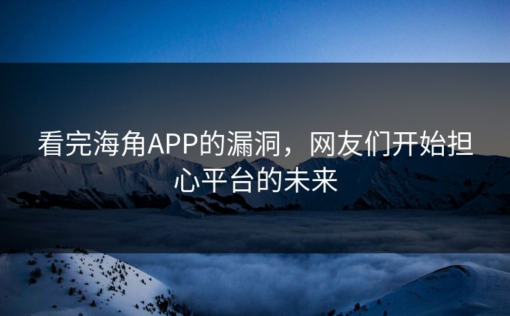 看完海角APP的漏洞，网友们开始担心平台的未来