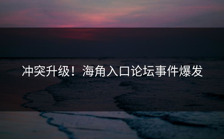冲突升级！海角入口论坛事件爆发