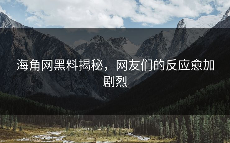 海角网黑料揭秘，网友们的反应愈加剧烈