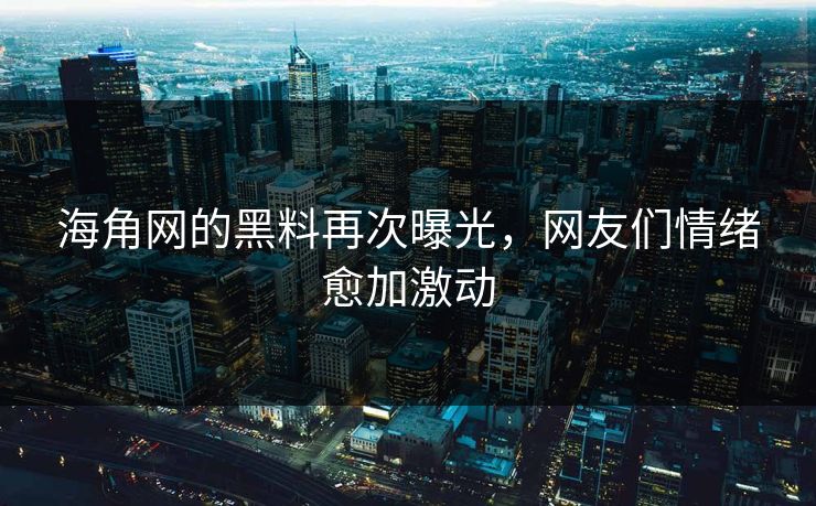 海角网的黑料再次曝光，网友们情绪愈加激动