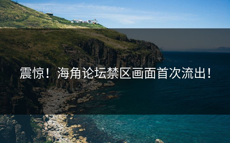 震惊！海角论坛禁区画面首次流出！