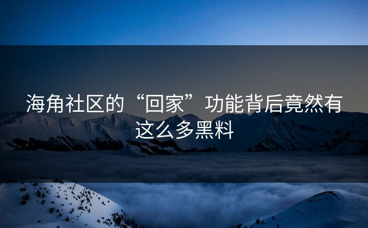 海角社区的“回家”功能背后竟然有这么多黑料