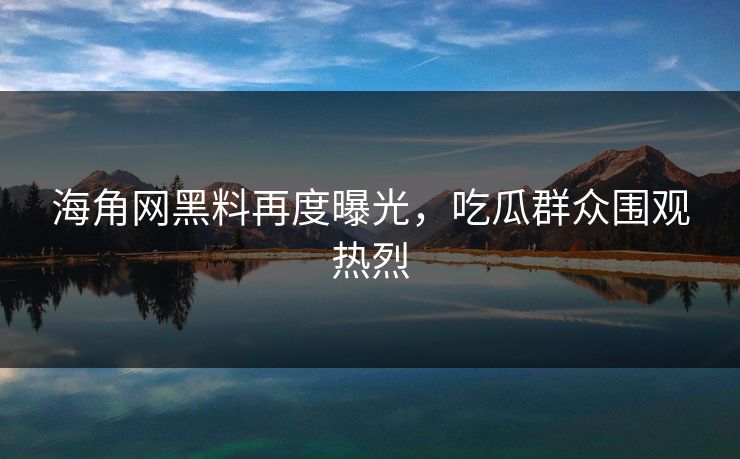 海角网黑料再度曝光，吃瓜群众围观热烈