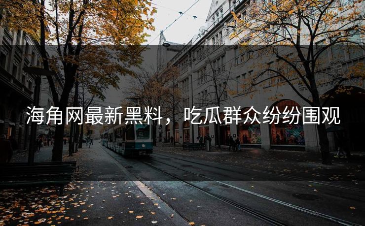 海角网最新黑料，吃瓜群众纷纷围观