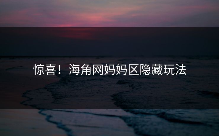 惊喜！海角网妈妈区隐藏玩法