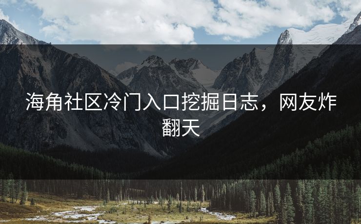 海角社区冷门入口挖掘日志，网友炸翻天